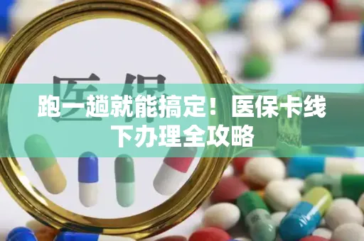 跑一趟就能搞定！医保卡线下办理全攻略